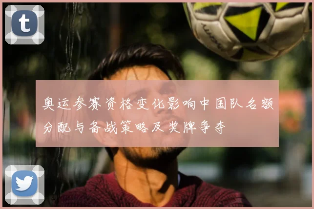 奥运参赛资格变化影响中国队名额分配与备战策略及奖牌争夺