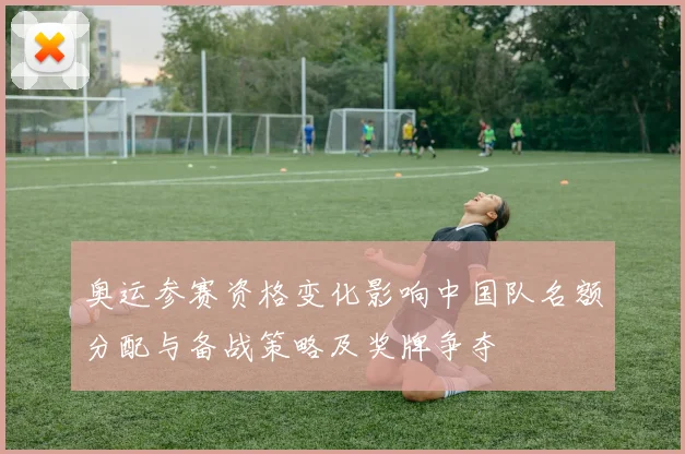 奥运参赛资格变化影响中国队名额分配与备战策略及奖牌争夺