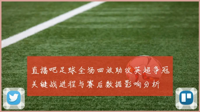 直播吧足球全场回放助攻英超争冠关键战进程与赛后数据影响分析