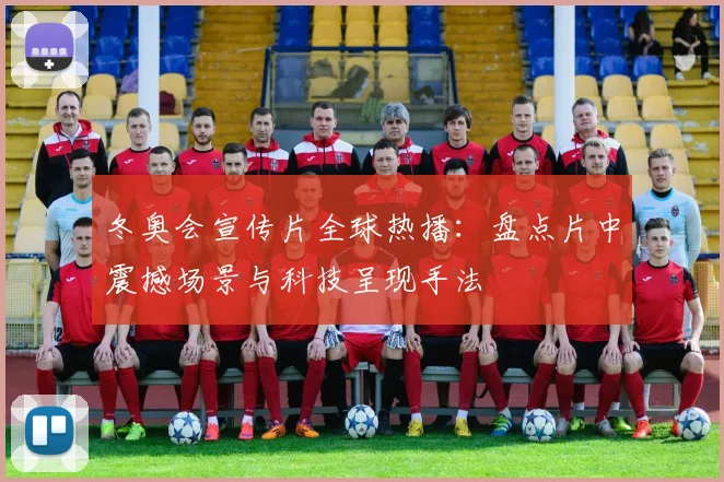 冬奥会宣传片全球热播：盘点片中震撼场景与科技呈现手法