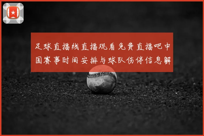 足球直播线直播观看免费直播吧中国赛事时间安排与球队伤停信息解读