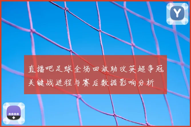 直播吧足球全场回放助攻英超争冠关键战进程与赛后数据影响分析