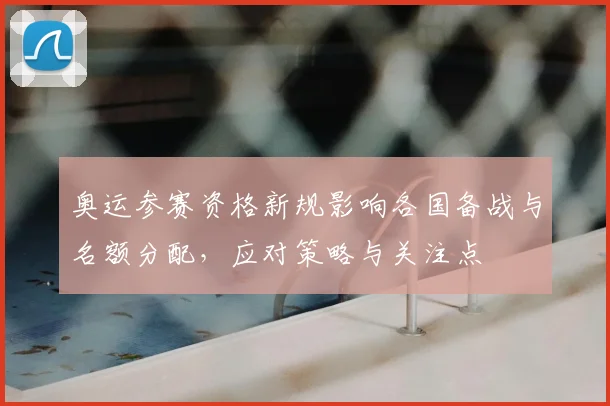 奥运参赛资格新规影响各国备战与名额分配，应对策略与关注点