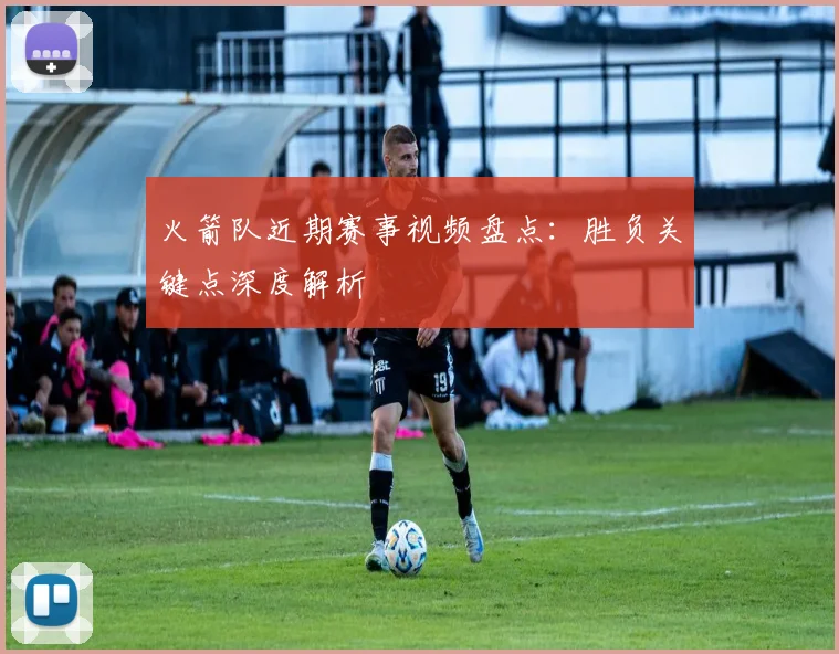 火箭队近期赛事视频盘点：胜负关键点深度解析