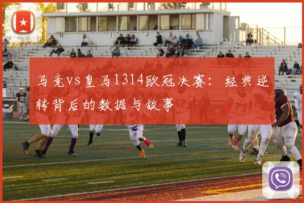 马竞vs皇马1314欧冠决赛：经典逆转背后的数据与故事