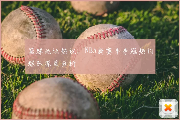 篮球论坛热议：NBA新赛季夺冠热门球队深度分析