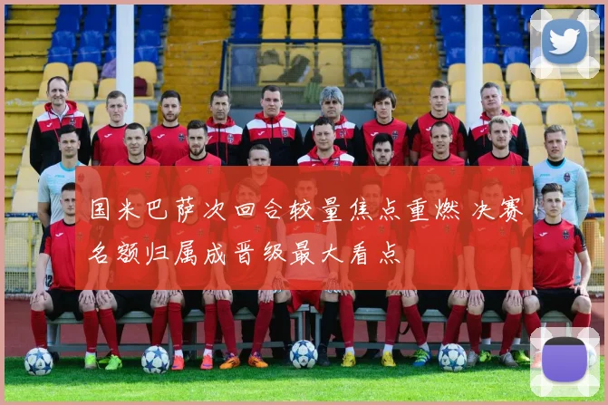 国米巴萨次回合较量焦点重燃 决赛名额归属成晋级最大看点