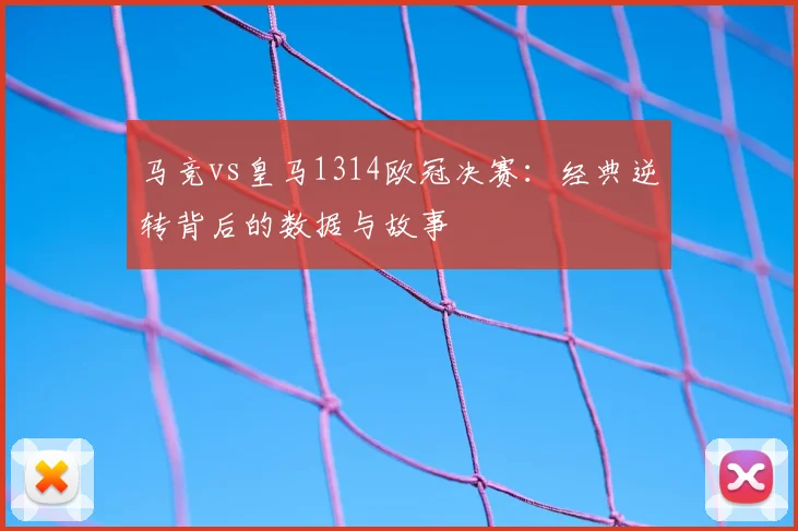 马竞vs皇马1314欧冠决赛：经典逆转背后的数据与故事
