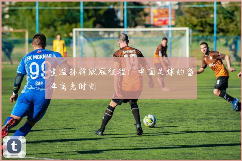 重温孙祥欧冠征程：中国足球的留洋高光时刻